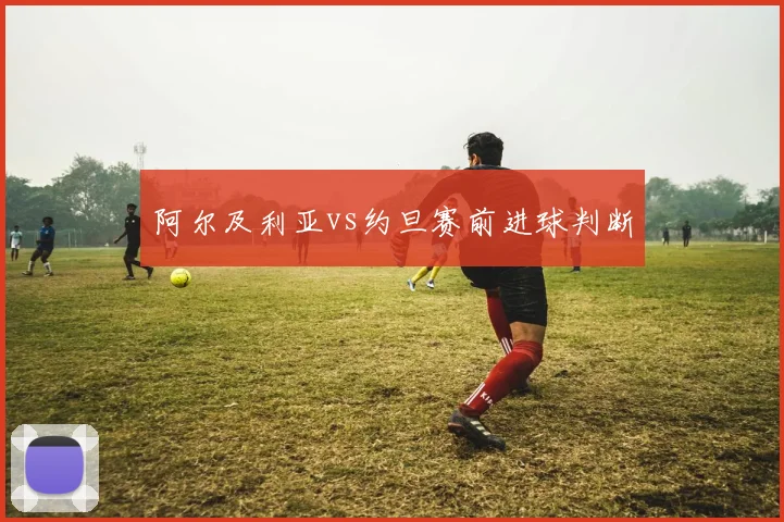 阿尔及利亚vs约旦赛前进球判断