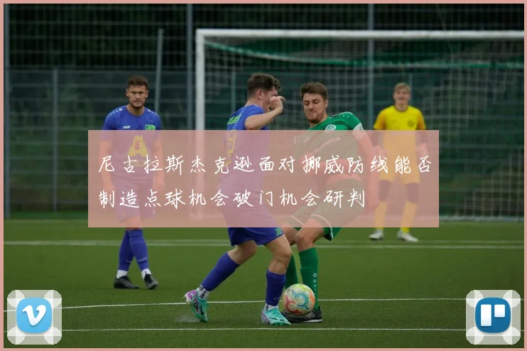 尼古拉斯杰克逊面对挪威防线能否制造点球机会破门机会研判
