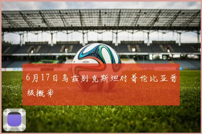 6月17日乌兹别克斯坦对哥伦比亚晋级概率