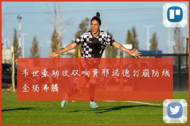 韦世豪助攻双响费耶诺德打崩防线全场沸腾