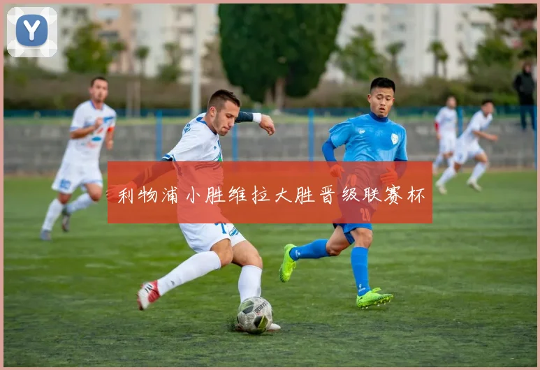 利物浦小胜维拉大胜晋级联赛杯