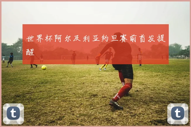 世界杯阿尔及利亚约旦赛前首发提醒