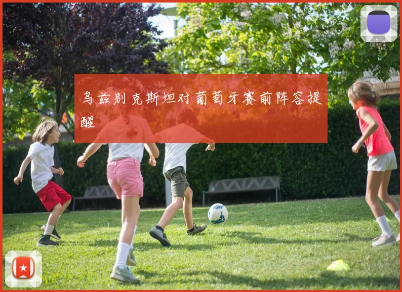 乌兹别克斯坦对葡萄牙赛前阵容提醒