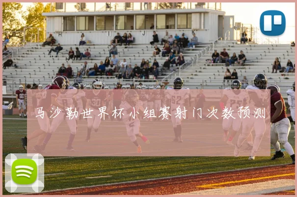 马沙勒世界杯小组赛射门次数预测