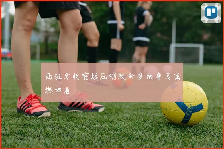 西班牙收官战压哨改命多纳鲁马高燃回看