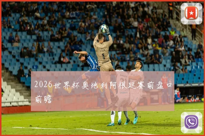 2026世界杯奥地利阿根廷赛前盘口前瞻