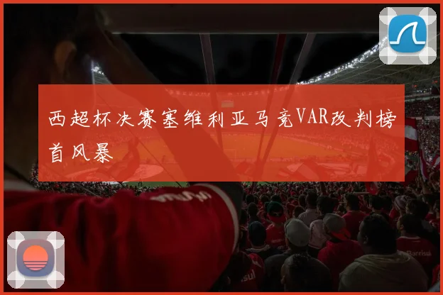 西超杯决赛塞维利亚马竞VAR改判榜首风暴
