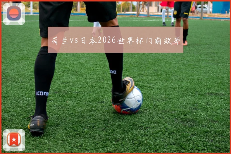 荷兰vs日本2026世界杯门前效率