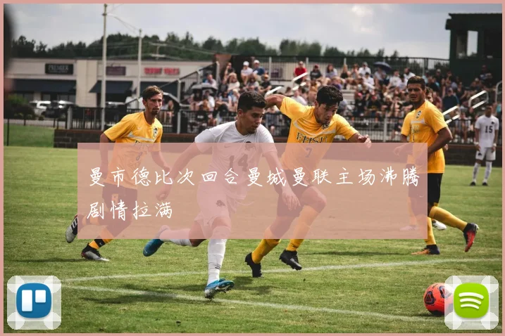 曼市德比次回合曼城曼联主场沸腾剧情拉满