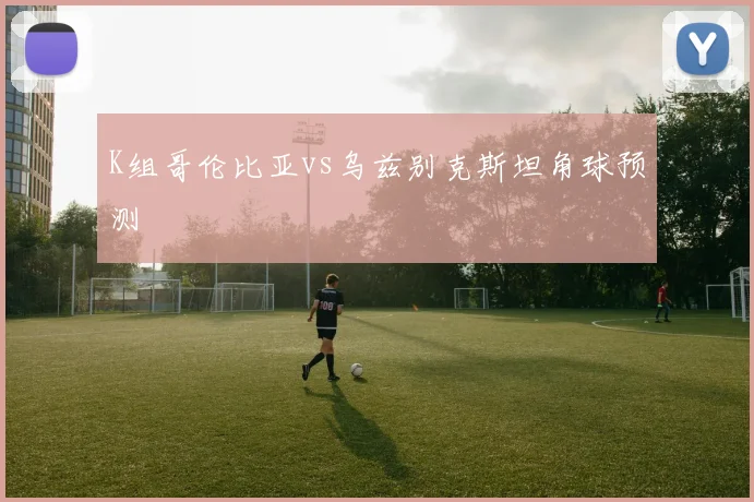 K组哥伦比亚vs乌兹别克斯坦角球预测