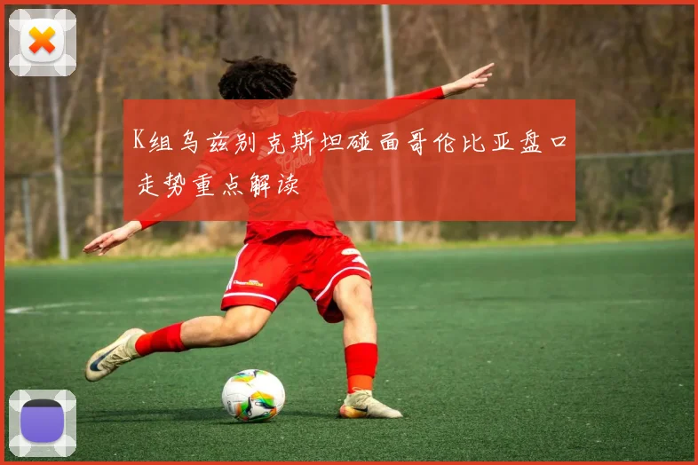 K组乌兹别克斯坦碰面哥伦比亚盘口走势重点解读