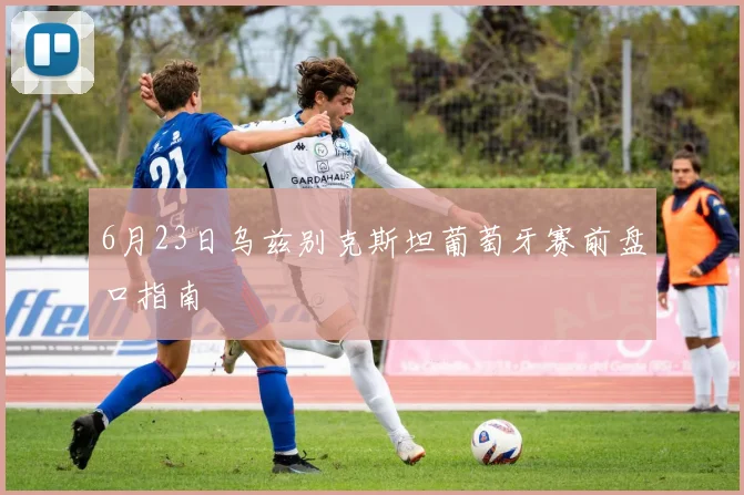 6月23日乌兹别克斯坦葡萄牙赛前盘口指南