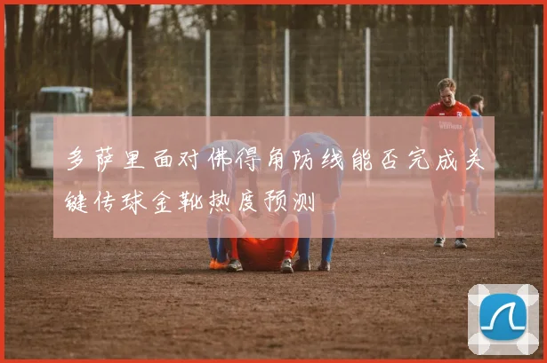 多萨里面对佛得角防线能否完成关键传球金靴热度预测
