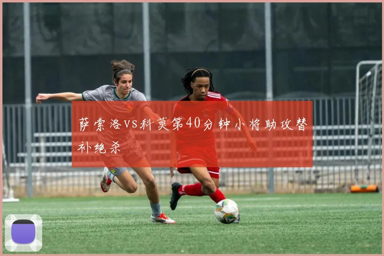 萨索洛vs科莫第40分钟小将助攻替补绝杀