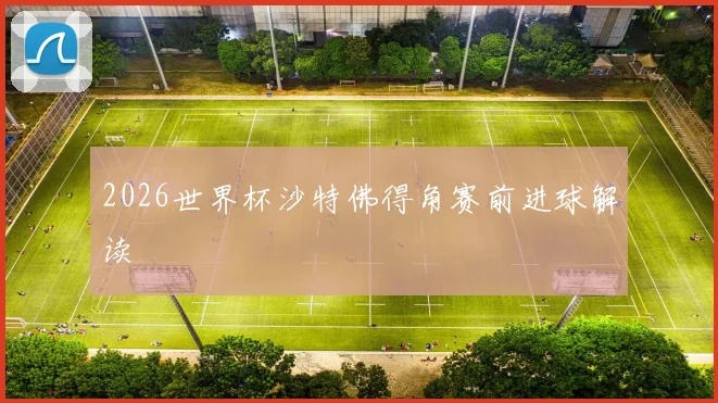 2026世界杯沙特佛得角赛前进球解读
