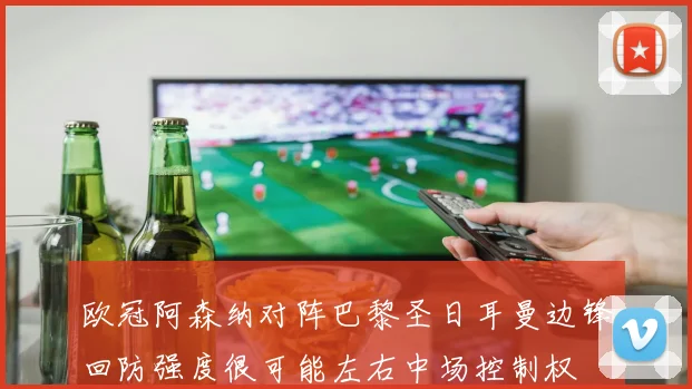 欧冠阿森纳对阵巴黎圣日耳曼边锋回防强度很可能左右中场控制权