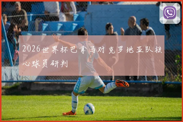 2026世界杯巴拿马对克罗地亚队核心球员研判