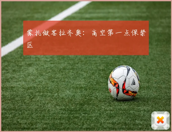 蒙扎做客拉齐奥：高空第一点保禁区