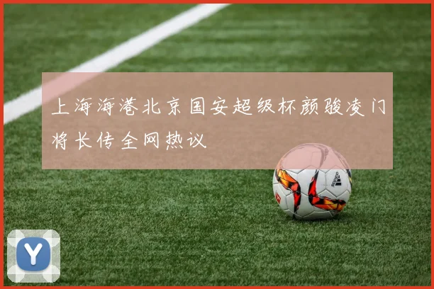 上海海港北京国安超级杯颜骏凌门将长传全网热议