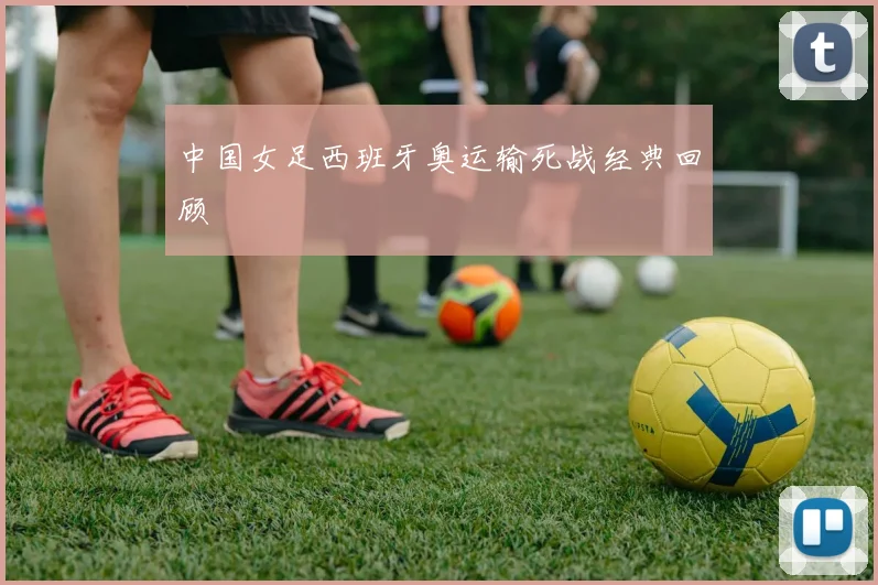 中国女足西班牙奥运输死战经典回顾