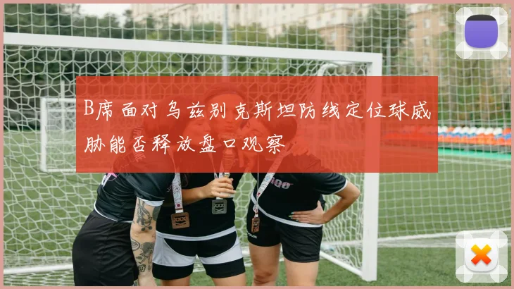 B席面对乌兹别克斯坦防线定位球威胁能否释放盘口观察