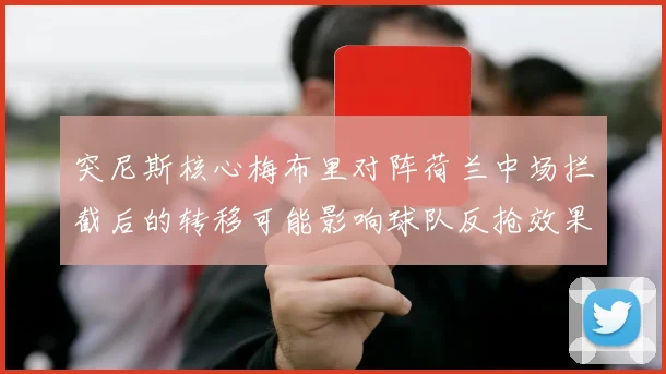 突尼斯核心梅布里对阵荷兰中场拦截后的转移可能影响球队反抢效果