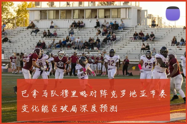 巴拿马队穆里略对阵克罗地亚节奏变化能否破局深度预测
