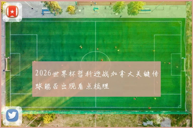 2026世界杯哲科迎战加拿大关键传球能否出现看点梳理