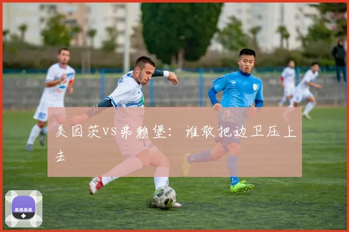 美因茨vs弗赖堡：谁敢把边卫压上去
