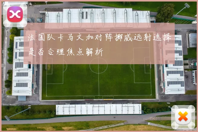 法国队卡马文加对阵挪威远射选择是否合理焦点解析
