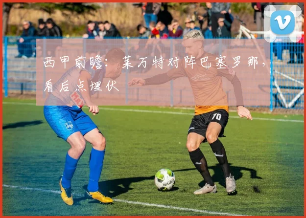 西甲前瞻：莱万特对阵巴塞罗那，看后点埋伏