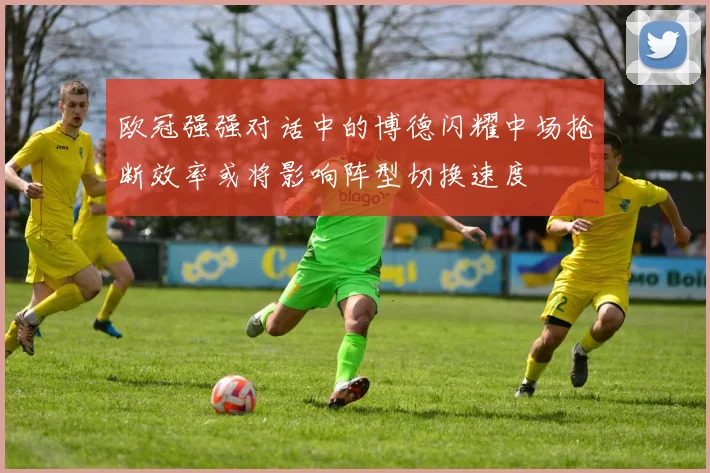欧冠强强对话中的博德闪耀中场抢断效率或将影响阵型切换速度
