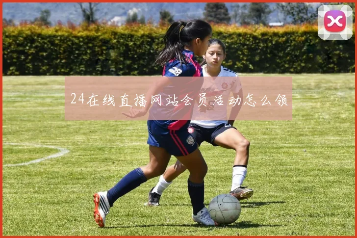 24在线直播网站会员活动怎么领
