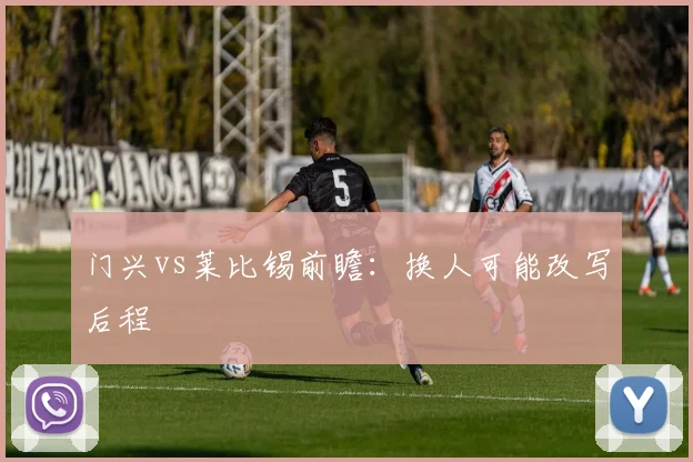 门兴vs莱比锡前瞻:换人可能改写后程