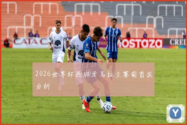 2026世界杯西班牙乌拉圭赛前首发分析