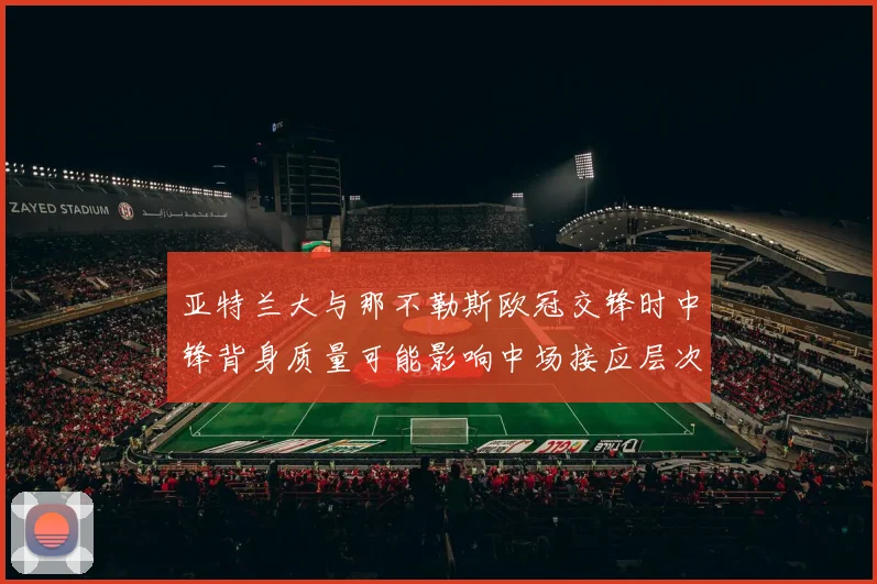 亚特兰大与那不勒斯欧冠交锋时中锋背身质量可能影响中场接应层次