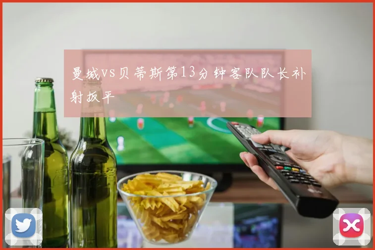 曼城vs贝蒂斯第13分钟客队队长补射扳平