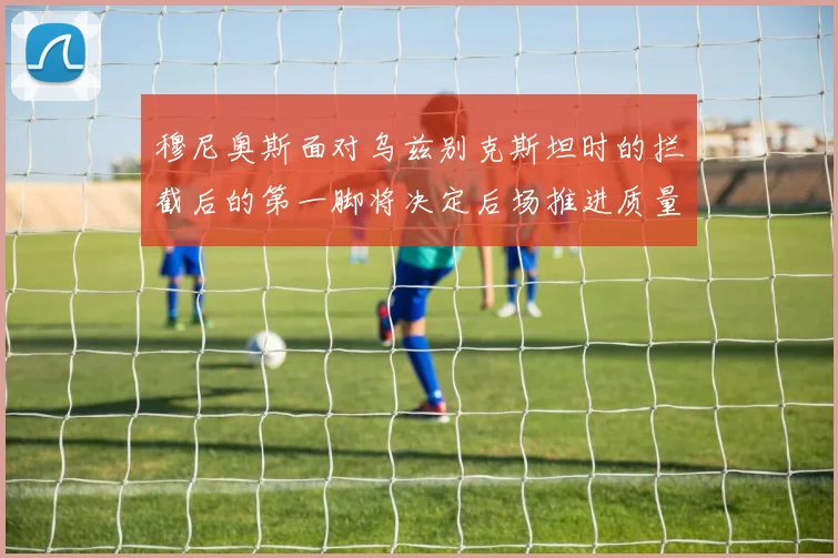 穆尼奥斯面对乌兹别克斯坦时的拦截后的第一脚将决定后场推进质量