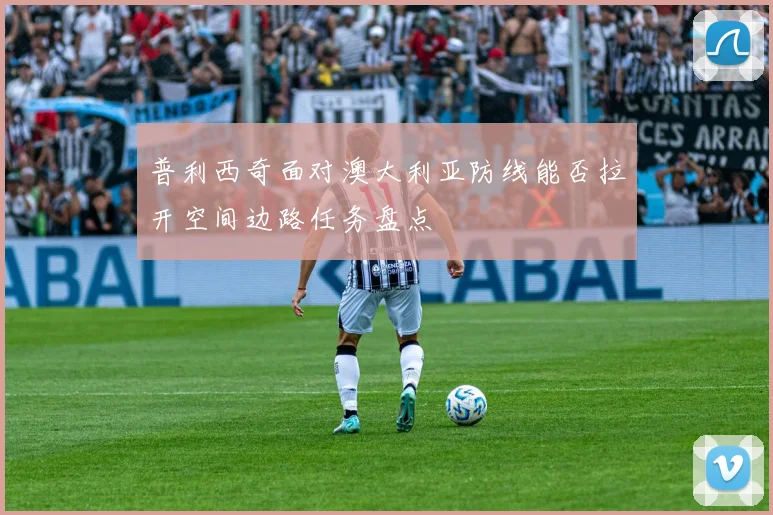 普利西奇面对澳大利亚防线能否拉开空间边路任务盘点