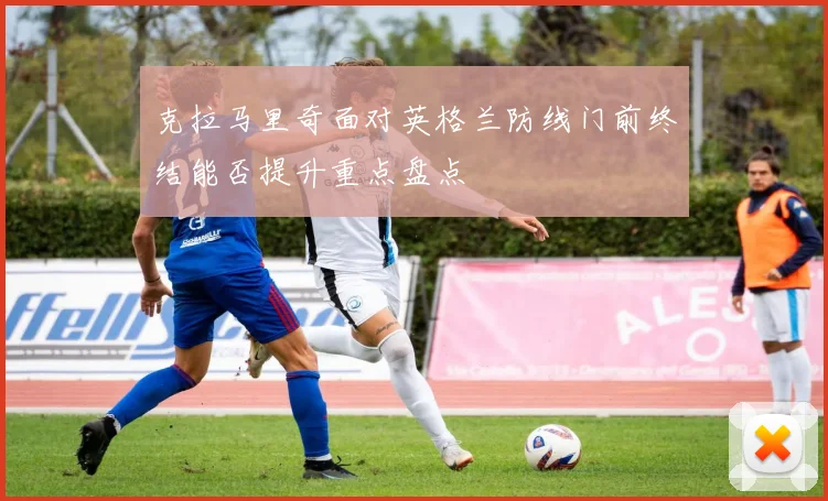 克拉马里奇面对英格兰防线门前终结能否提升重点盘点