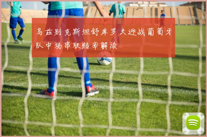 乌兹别克斯坦舒库罗夫迎战葡萄牙队中场串联赔率解读