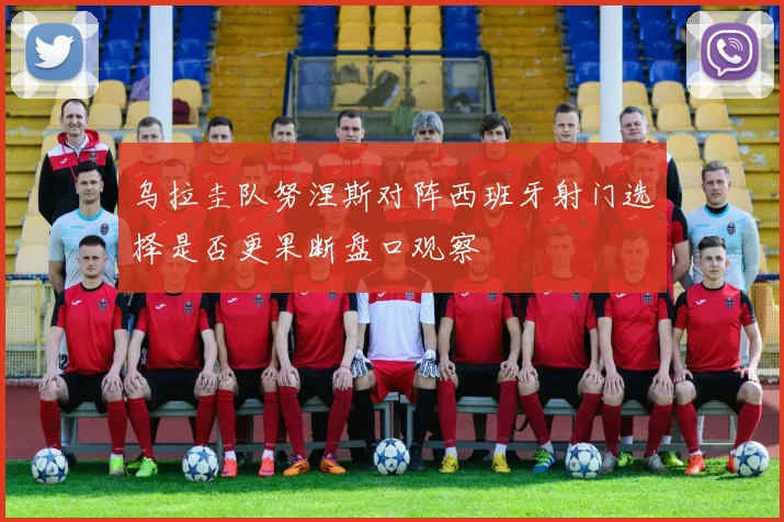 乌拉圭队努涅斯对阵西班牙射门选择是否更果断盘口观察