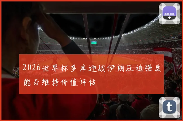 2026世界杯多库迎战伊朗压迫强度能否维持价值评估