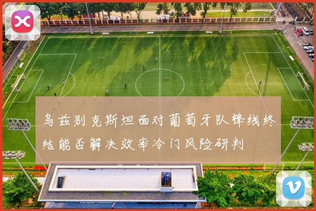 乌兹别克斯坦面对葡萄牙队锋线终结能否解决效率冷门风险研判