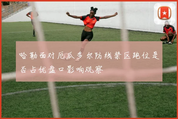哈勒面对厄瓜多尔防线禁区跑位是否占优盘口影响观察