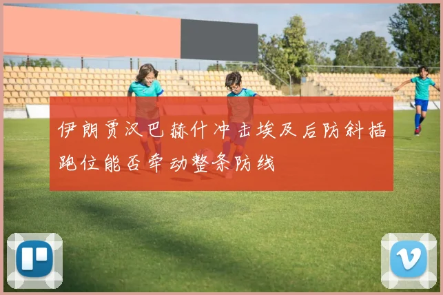 伊朗贾汉巴赫什冲击埃及后防斜插跑位能否牵动整条防线