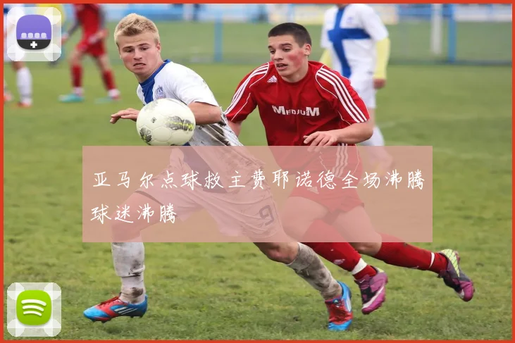 亚马尔点球救主费耶诺德全场沸腾球迷沸腾