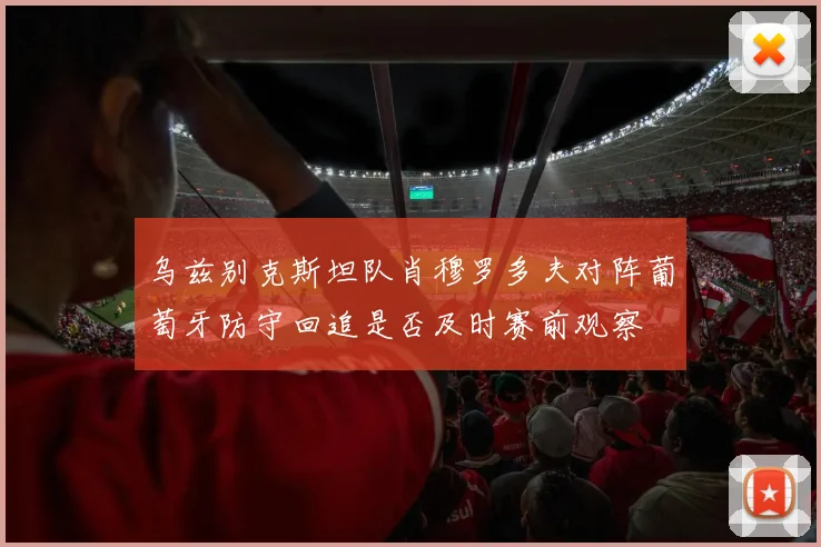 乌兹别克斯坦队肖穆罗多夫对阵葡萄牙防守回追是否及时赛前观察