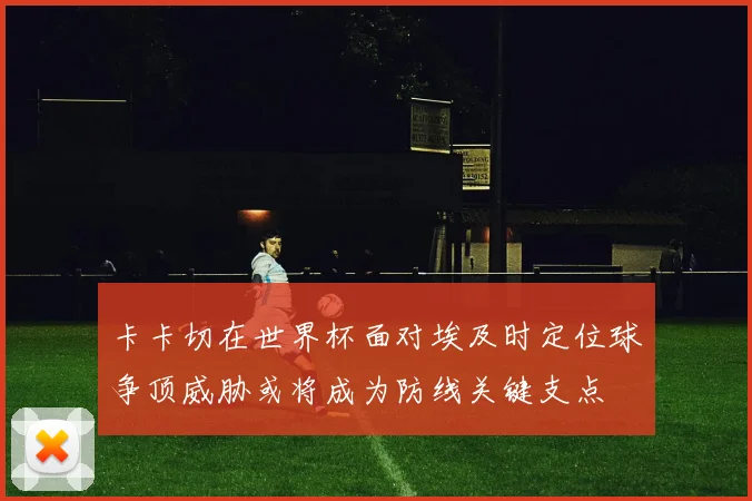 卡卡切在世界杯面对埃及时定位球争顶威胁或将成为防线关键支点