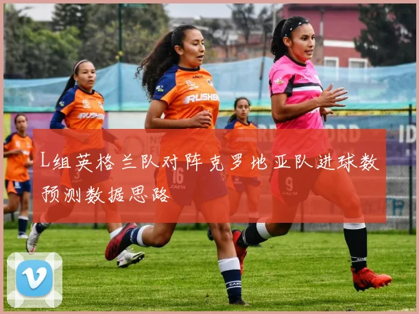 L组英格兰队对阵克罗地亚队进球数预测数据思路